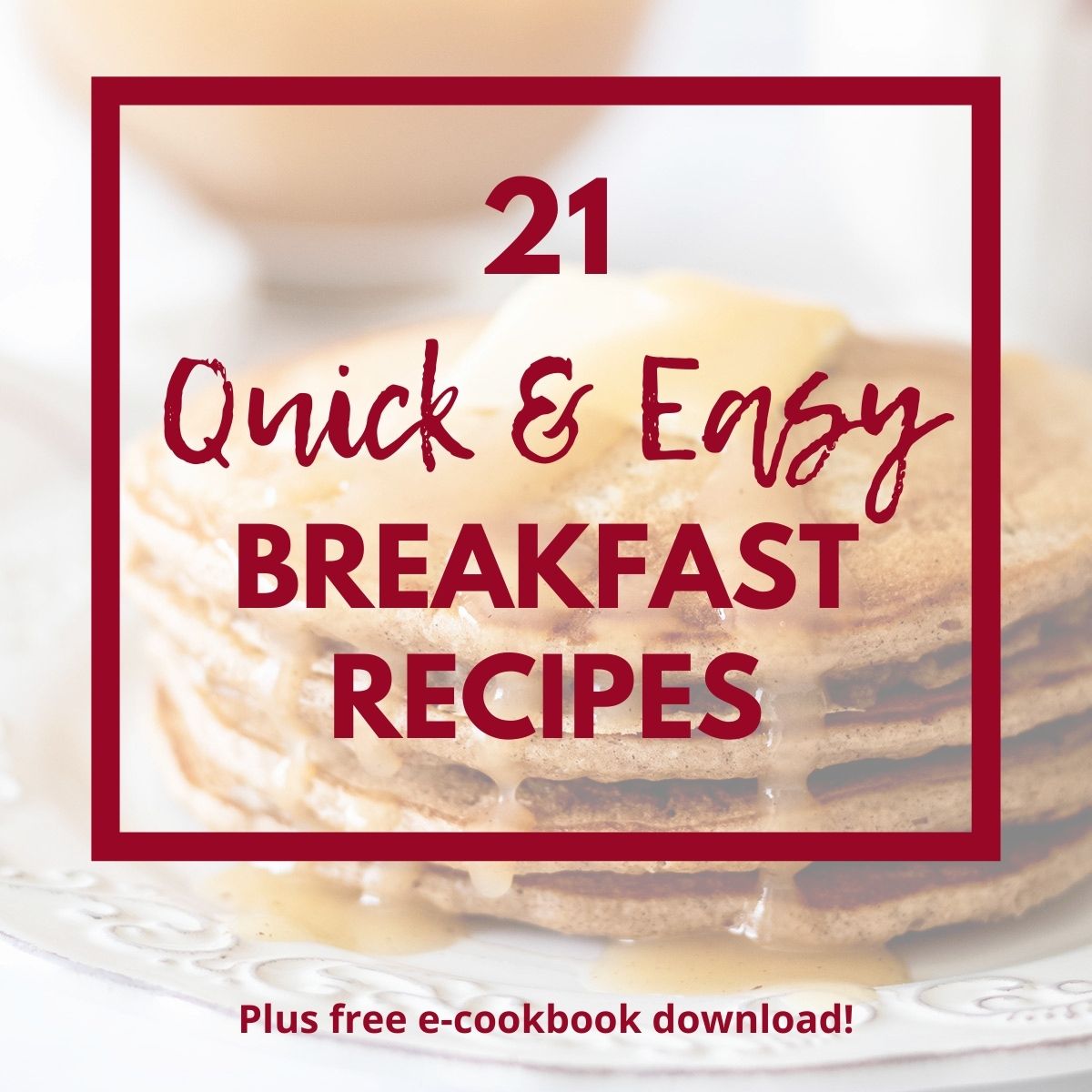 Text overlay that says, "21 Quick & Easy Breakfast Recipes, pluse free e-cookbook download" over a photo of pancakes on a white plate